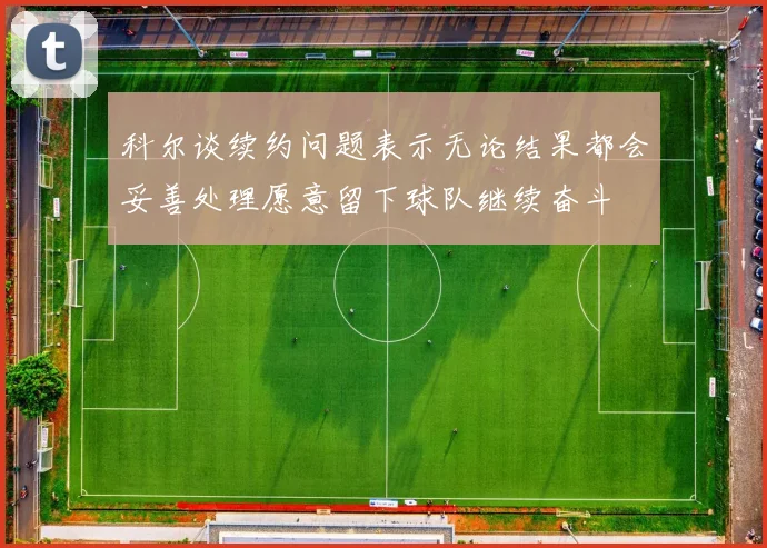 科尔谈续约问题表示无论结果都会妥善处理愿意留下球队继续奋斗