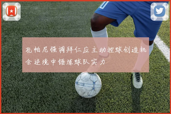 孔帕尼强调拜仁应主动控球创造机会逆境中锤炼球队实力