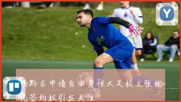 杨黔东申请自由身恒大足校主张优先签约权引发关注