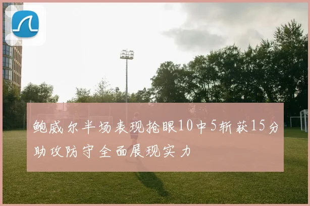 鲍威尔半场表现抢眼10中5斩获15分助攻防守全面展现实力