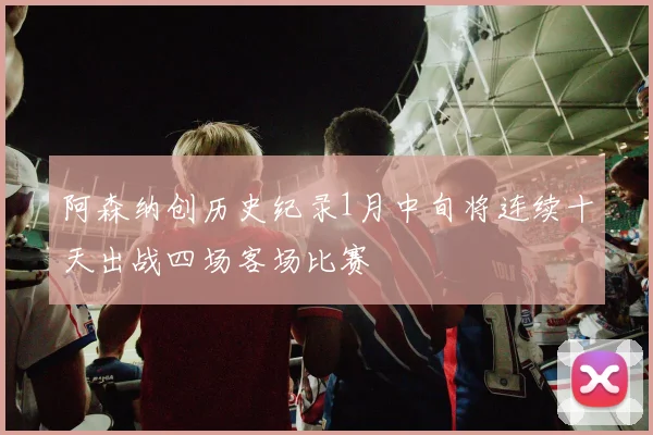 阿森纳创历史纪录1月中旬将连续十天出战四场客场比赛