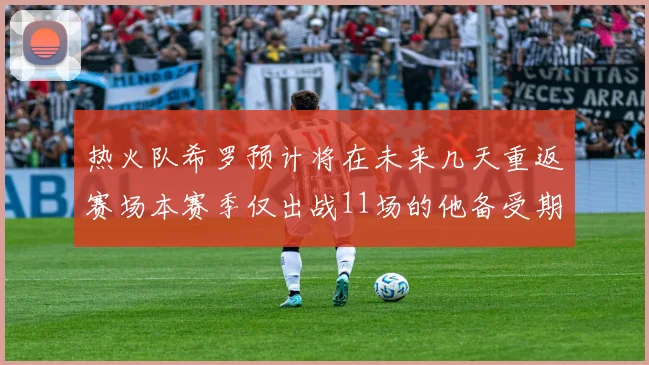 热火队希罗预计将在未来几天重返赛场本赛季仅出战11场的他备受期待