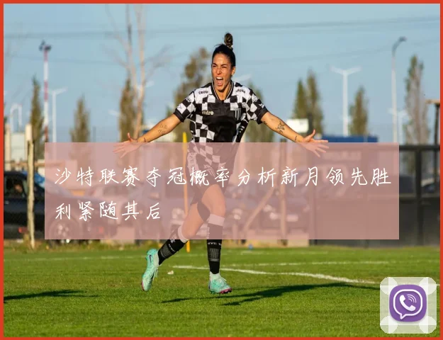 沙特联赛夺冠概率分析新月领先胜利紧随其后