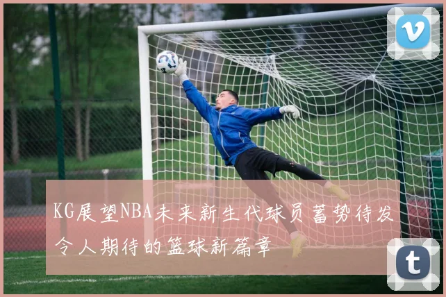 KG展望NBA未来新生代球员蓄势待发令人期待的篮球新篇章
