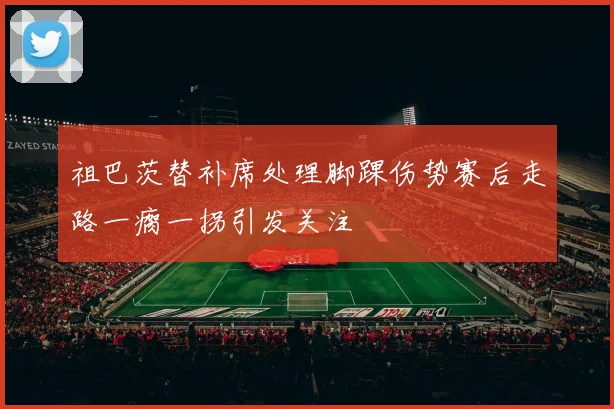 祖巴茨替补席处理脚踝伤势赛后走路一瘸一拐引发关注