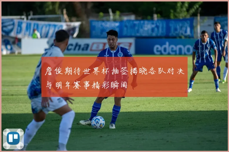 詹俊期待世界杯抽签揭晓各队对决与明年赛事精彩瞬间