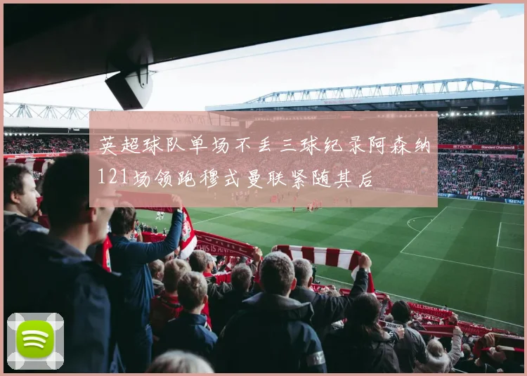 英超球队单场不丢三球纪录阿森纳121场领跑穆式曼联紧随其后