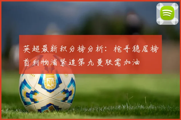 英超最新积分榜分析：枪手稳居榜首利物浦紧追第九曼联需加油