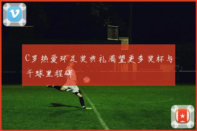 C罗热爱环足奖典礼渴望更多奖杯与千球里程碑