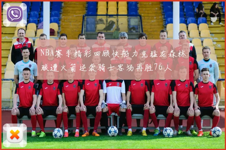 NBA赛季精彩回顾快船力克猛龙森林狼遭火箭逆袭骑士客场再胜76人