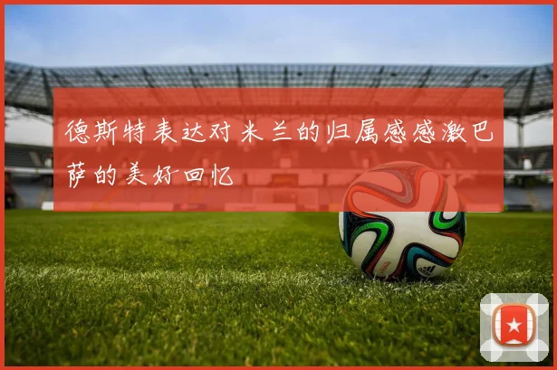 德斯特表达对米兰的归属感感激巴萨的美好回忆