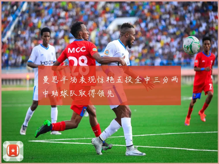 曼恩半场表现惊艳五投全中三分两中助球队取得领先
