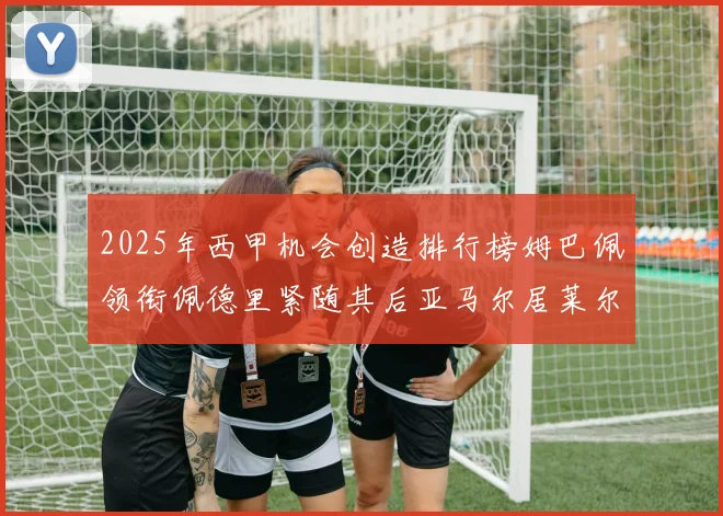 2025年西甲机会创造排行榜姆巴佩领衔佩德里紧随其后亚马尔居莱尔表现抢眼