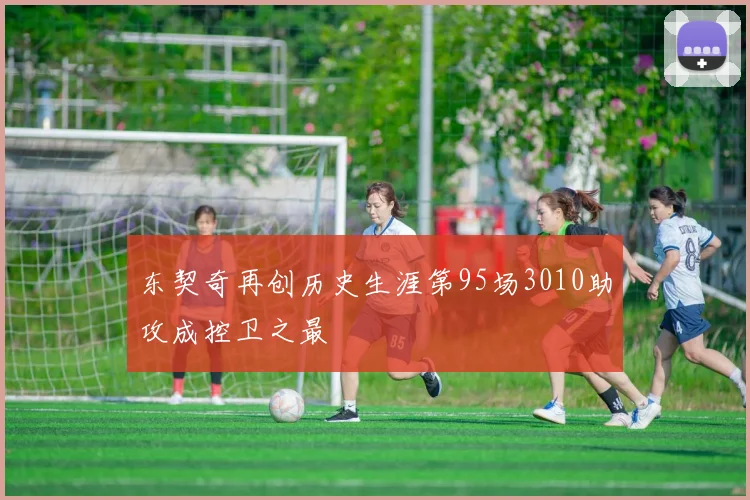 东契奇再创历史生涯第95场3010助攻成控卫之最