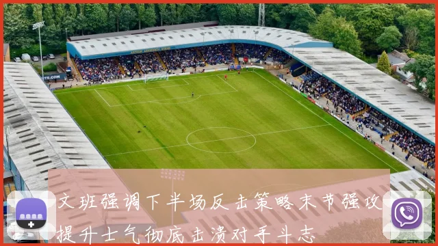 文班强调下半场反击策略末节强攻提升士气彻底击溃对手斗志