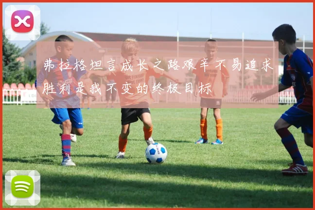 弗拉格坦言成长之路艰辛不易追求胜利是我不变的终极目标