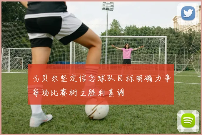 戈贝尔坚定信念球队目标明确力争每场比赛树立胜利基调