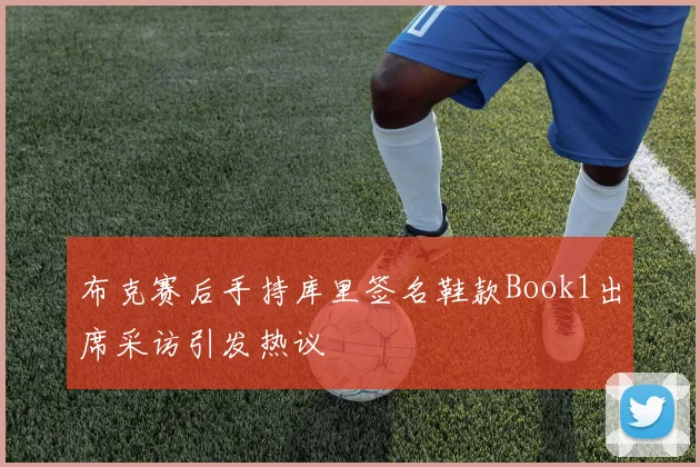 布克赛后手持库里签名鞋款Book1出席采访引发热议