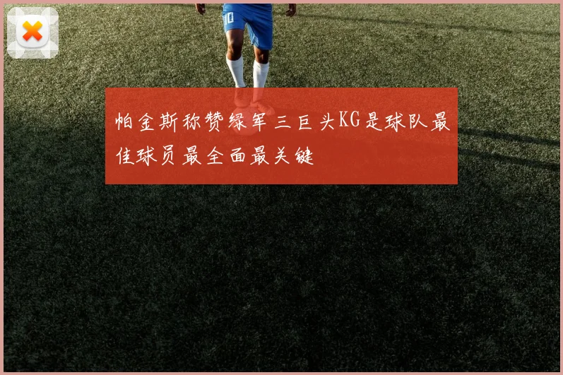 帕金斯称赞绿军三巨头KG是球队最佳球员最全面最关键
