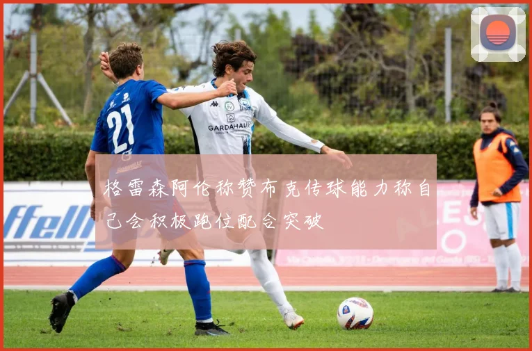 格雷森阿伦称赞布克传球能力称自己会积极跑位配合突破