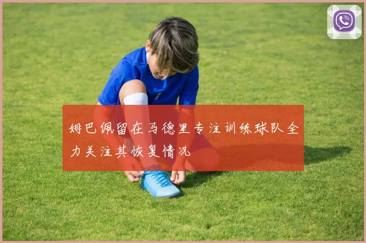 姆巴佩留在马德里专注训练球队全力关注其恢复情况