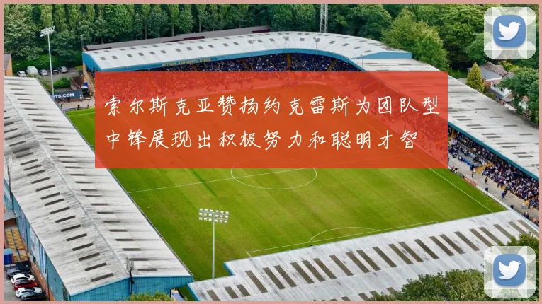 索尔斯克亚赞扬约克雷斯为团队型中锋展现出积极努力和聪明才智