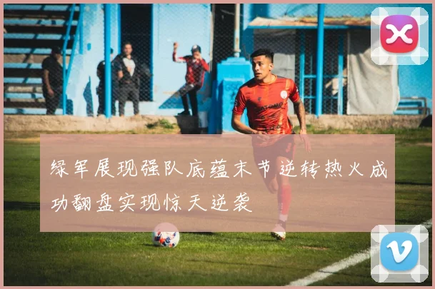 绿军展现强队底蕴末节逆转热火成功翻盘实现惊天逆袭