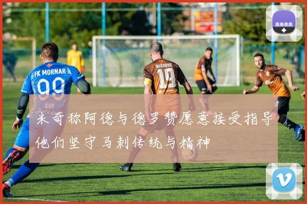 米奇称阿德与德罗赞愿意接受指导他们坚守马刺传统与精神