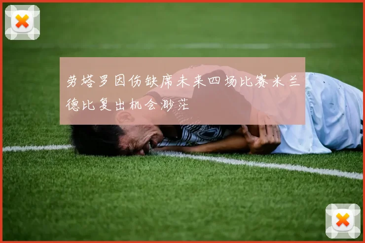 劳塔罗因伤缺席未来四场比赛米兰德比复出机会渺茫