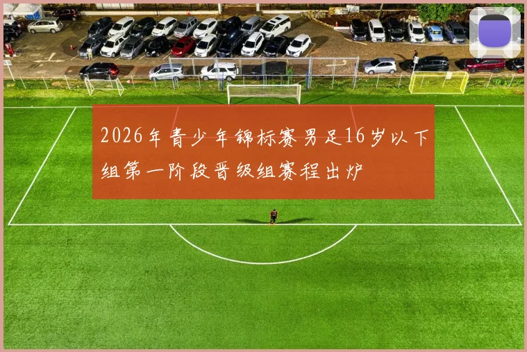 2026年青少年锦标赛男足16岁以下组第一阶段晋级组赛程出炉