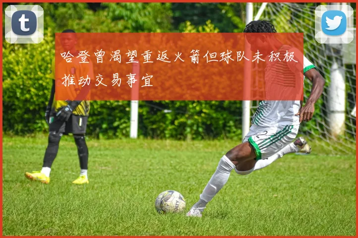 哈登曾渴望重返火箭但球队未积极推动交易事宜