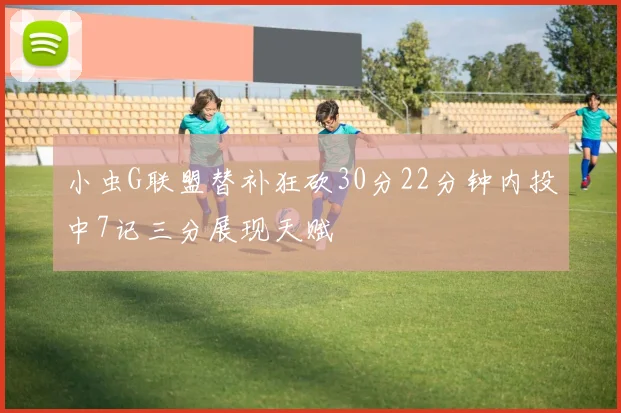 小虫G联盟替补狂砍30分22分钟内投中7记三分展现天赋