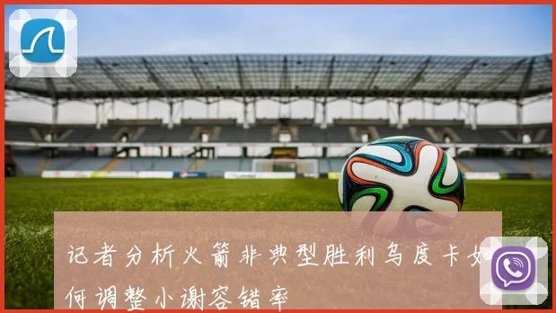 记者分析火箭非典型胜利乌度卡如何调整小谢容错率