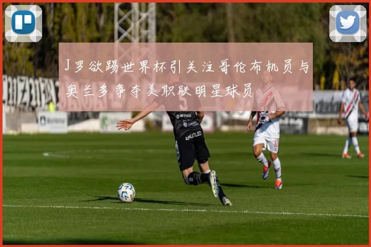 J罗欲踢世界杯引关注哥伦布机员与奥兰多争夺美职联明星球员