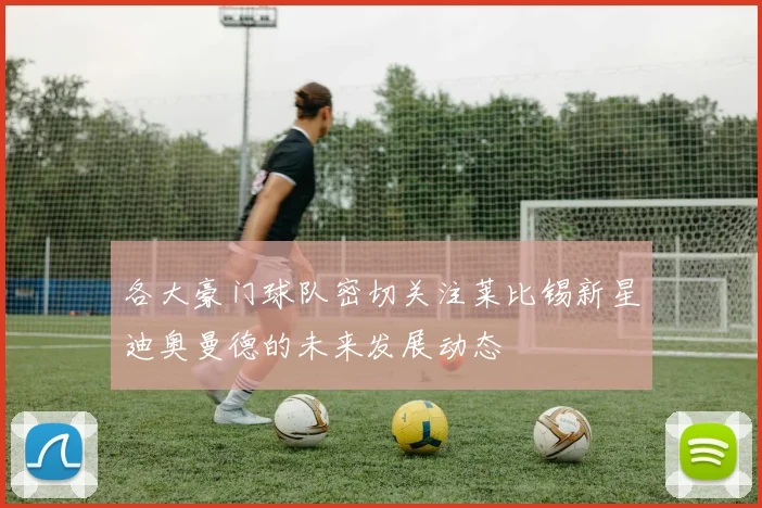 各大豪门球队密切关注莱比锡新星迪奥曼德的未来发展动态