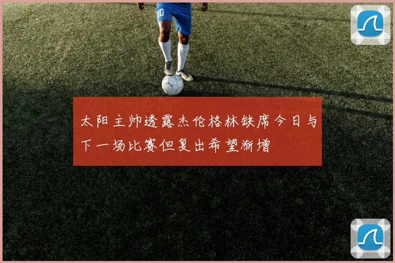 太阳主帅透露杰伦格林缺席今日与下一场比赛但复出希望渐增