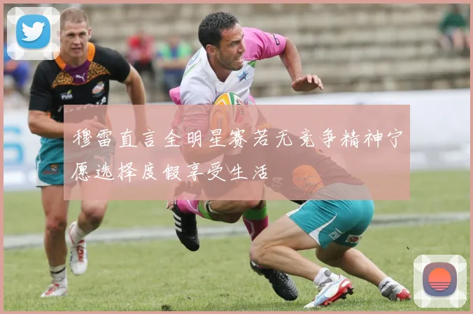 穆雷直言全明星赛若无竞争精神宁愿选择度假享受生活