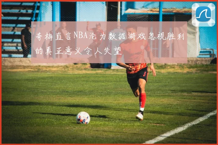夸梅直言NBA沦为数据游戏忽视胜利的真正意义令人失望