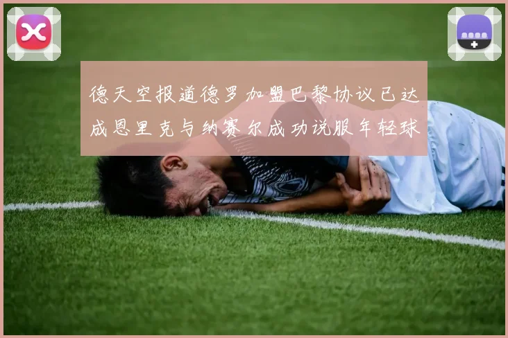 德天空报道德罗加盟巴黎协议已达成恩里克与纳赛尔成功说服年轻球员