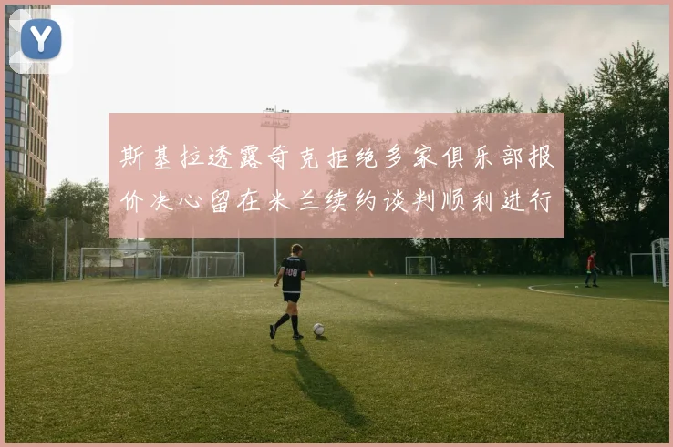 斯基拉透露奇克拒绝多家俱乐部报价决心留在米兰续约谈判顺利进行