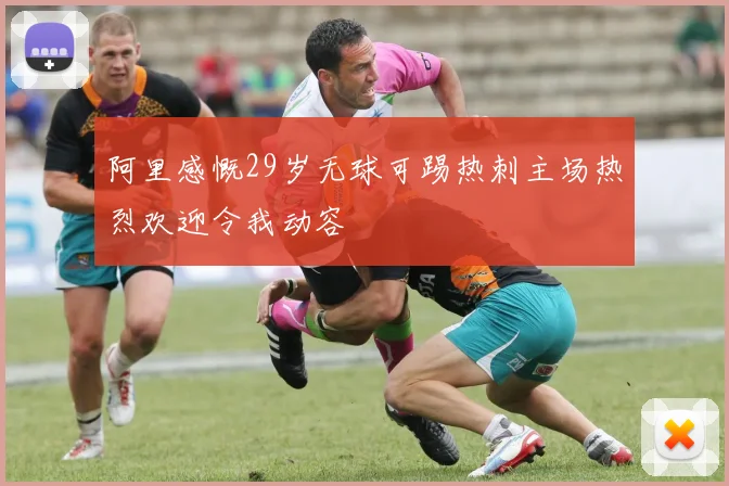 阿里感慨29岁无球可踢热刺主场热烈欢迎令我动容