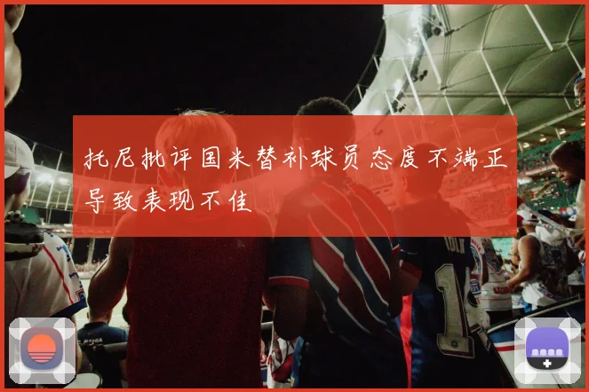 托尼批评国米替补球员态度不端正导致表现不佳