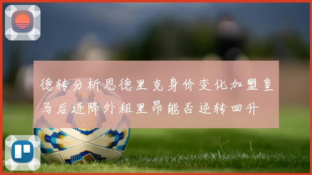 德转分析恩德里克身价变化加盟皇马后连降外租里昂能否逆转回升