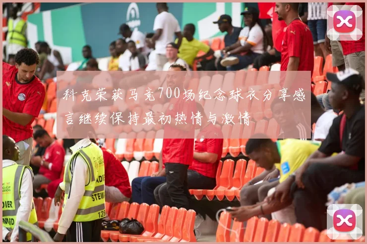 科克荣获马竞700场纪念球衣分享感言继续保持最初热情与激情