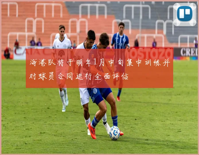 海港队将于明年1月中旬集中训练并对球员合同进行全面评估
