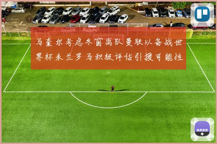 马奎尔考虑冬窗离队曼联以备战世界杯米兰罗马积极评估引援可能性