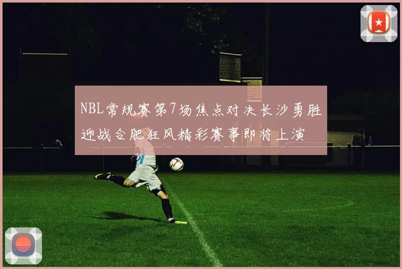 NBL常规赛第7场焦点对决长沙勇胜迎战合肥狂风精彩赛事即将上演
