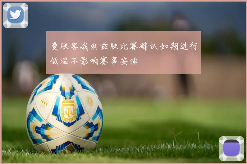曼联客战利兹联比赛确认如期进行低温不影响赛事安排