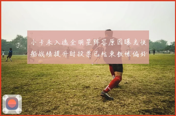 小卡未入选全明星阵容原因曝光快船战绩提升时投票已结束教练偏好影响选人