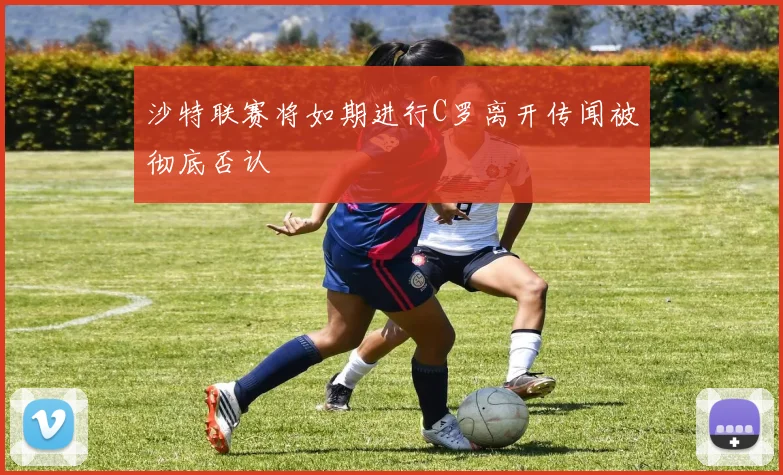 沙特联赛将如期进行C罗离开传闻被彻底否认